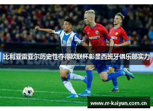 比利亚雷亚尔历史性夺得欧联杯彰显西班牙俱乐部实力 比利亚雷亚尔历史性夺得欧联杯彰显西班牙俱乐部实力
