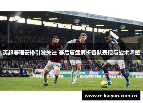 英超赛程安排引发关注 赛后复盘解析各队表现与战术调整