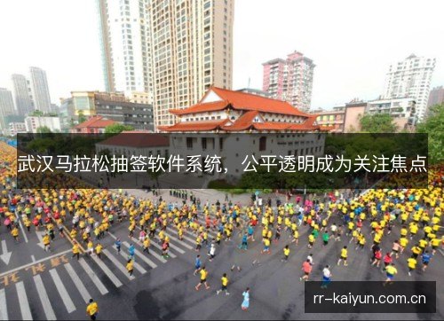 武汉马拉松抽签软件系统,公平透明成为关注焦点 武汉马拉松抽签软件系统,公平透明成为关注焦点