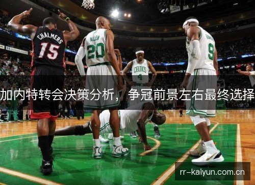 加内特转会决策分析,争冠前景左右最终选择 加内特转会决策分析,争冠前景左右最终选择
