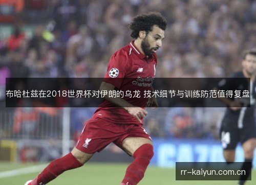 布哈杜兹在2018世界杯对伊朗的乌龙 技术细节与训练防范值得复盘 布哈杜兹在2018世界杯对伊朗的乌龙 技术细节与训练防范值得复盘